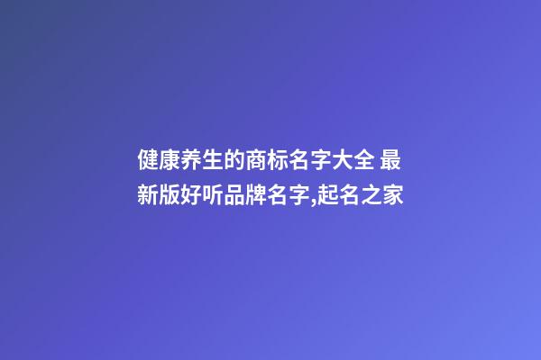 健康养生的商标名字大全 最新版好听品牌名字,起名之家